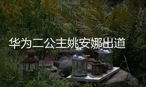 二公主姚资料照片个人安娜安娜 姚华为出道